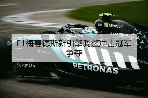 F1梅赛德斯新引擎调整冲击冠军争夺