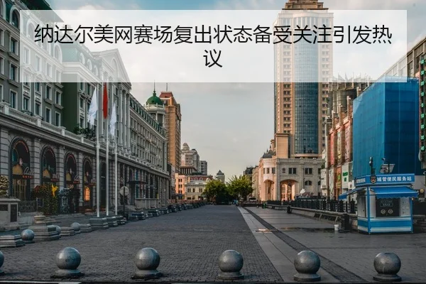 纳达尔美网赛场复出状态备受关注引发热议